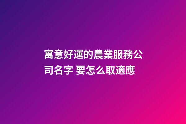 寓意好運的農業服務公司名字 要怎么取適應-第1張-公司起名-玄機派